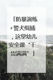 防暴演练+警犬缉捕，这堂幼儿安全课“干货满满”