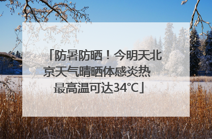 防暑防晒！今明天北京天气晴晒体感炎热 最高温可达34℃