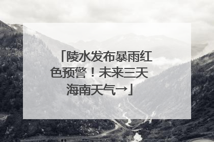 陵水发布暴雨红色预警！未来三天海南天气→