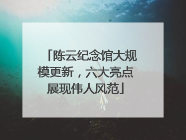 陈云纪念馆大规模更新，六大亮点展现伟人风范
