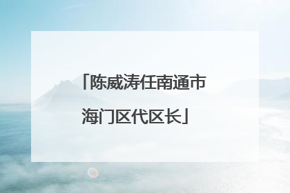 陈威涛任南通市海门区代区长