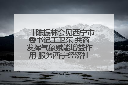 陈振林会见西宁市委书记王卫东 共商发挥气象赋能增益作用 服务西宁经济社会高质量发展
