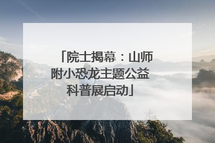 院士揭幕：山师附小恐龙主题公益科普展启动