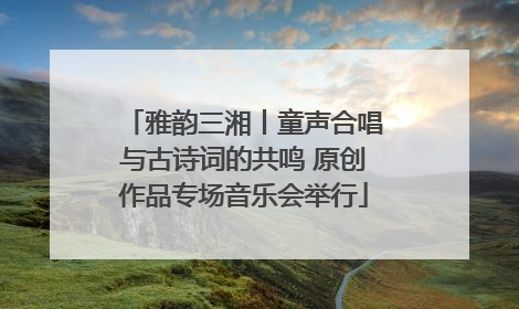 雅韵三湘丨童声合唱与古诗词的共鸣 原创作品专场音乐会举行