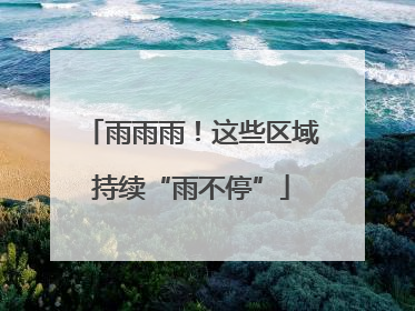 雨雨雨！这些区域持续“雨不停”