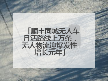 顺丰同城无人车月活路线上万条，无人物流迎爆发性增长元年