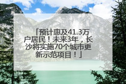 预计惠及41.3万户居民！未来3年，长沙将实施70个城市更新示范项目！