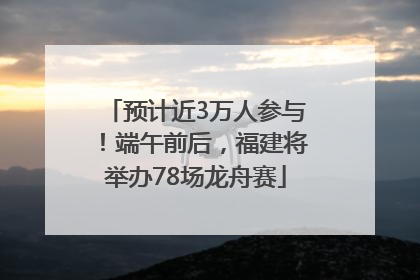 预计近3万人参与！端午前后，福建将举办78场龙舟赛