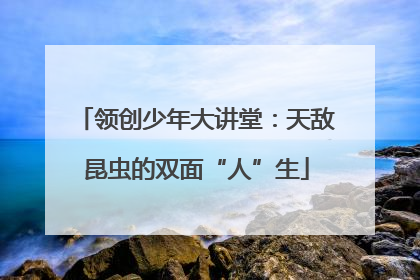领创少年大讲堂：天敌昆虫的双面“人”生