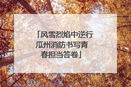 风雪烈焰中逆行 瓜州消防书写青春担当答卷
