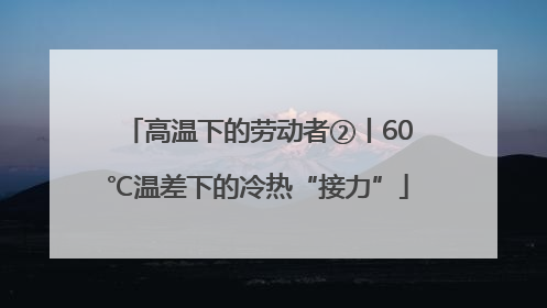 高温下的劳动者②丨60℃温差下的冷热“接力”