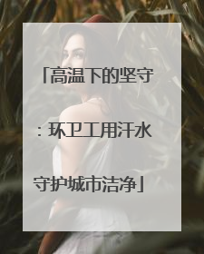 高温下的坚守：环卫工用汗水守护城市洁净