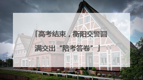 高考结束，衡阳交警圆满交出“陪考答卷”