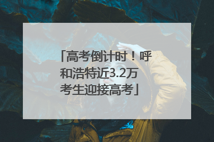 高考倒计时！呼和浩特近3.2万考生迎接高考