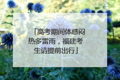 高考期间体感闷热多雷雨，福建考生请提前出行