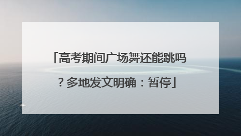 高考期间广场舞还能跳吗？多地发文明确：暂停