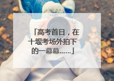 高考首日，在十堰考场外拍下的一幕幕……
