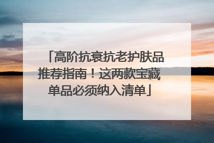 高阶抗衰抗老护肤品推荐指南！这两款宝藏单品必须纳入清单