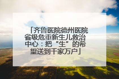 齐鲁医院德州医院省级危重新生儿救治中心：把“生”的希望送到千家万户