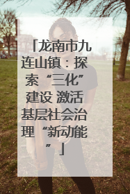 龙南市九连山镇：探索“三化”建设 激活基层社会治理“新动能”
