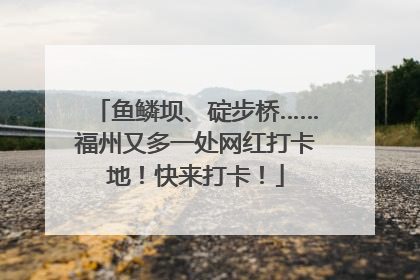 鱼鳞坝、碇步桥……福州又多一处网红打卡地！快来打卡！