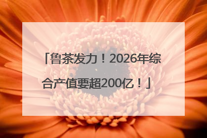 鲁茶发力！2026年综合产值要超200亿！