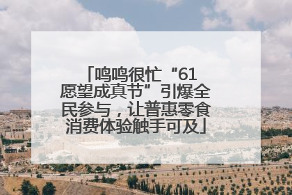 鸣鸣很忙“61 愿望成真节”引爆全民参与，让普惠零食消费体验触手可及