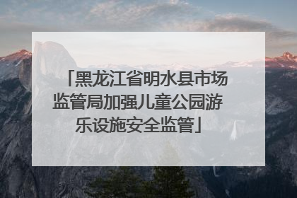 黑龙江省明水县市场监管局加强儿童公园游乐设施安全监管