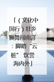 （文化中国行）壮乡狮舞闯南洋：脚踏“云桩” 饮誉海内外