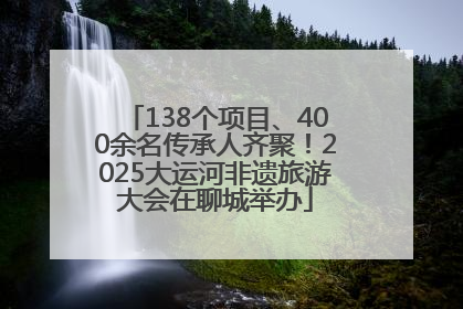 138个项目、400余名传承人齐聚！2025大运河非遗旅游大会在聊城举办