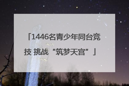 1446名青少年同台竞技 挑战“筑梦天宫”