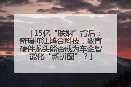 15亿“联姻”背后：奇瑞押注鸿合科技，教育硬件龙头能否成为车企智能化“新拼图”？
