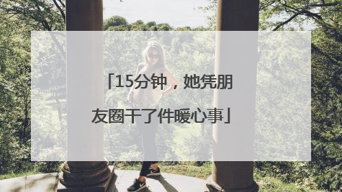 15分钟，她凭朋友圈干了件暖心事