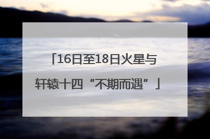 16日至18日火星与轩辕十四“不期而遇”