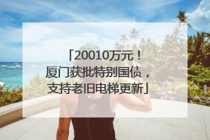 20010万元！厦门获批特别国债，支持老旧电梯更新