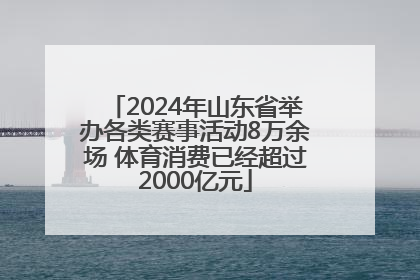 2024年山东省举办各类赛事活动8万余场 体育消费已经超过2000亿元