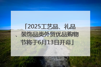 2025工艺品、礼品、装饰品类外贸优品购物节将于6月13日开幕