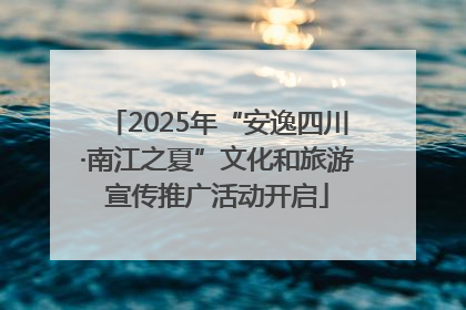 2025年“安逸四川·南江之夏”文化和旅游宣传推广活动开启