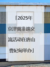 2025年京津冀非遗交流活动在唐山曹妃甸举办
