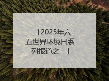 2025年六五世界环境日系列报道之一