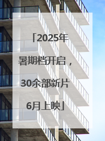 2025年暑期档开启，30余部新片6月上映