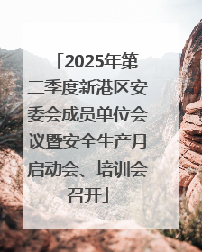 2025年第二季度新港区安委会成员单位会议暨安全生产月启动会、培训会召开