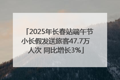 2025年长春站端午节小长假发送旅客47.7万人次 同比增长3%