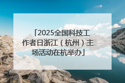 2025全国科技工作者日浙江（杭州）主场活动在杭举办