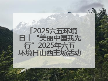 2025六五环境日丨“美丽中国我先行”2025年六五环境日山西主场活动在大同启动 多元形式绘就生态画卷