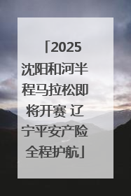 2025沈阳和河半程马拉松即将开赛 辽宁平安产险全程护航