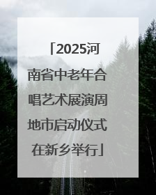 2025河南省中老年合唱艺术展演周地市启动仪式在新乡举行