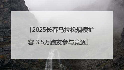 2025长春马拉松规模扩容 3.5万跑友参与竞逐