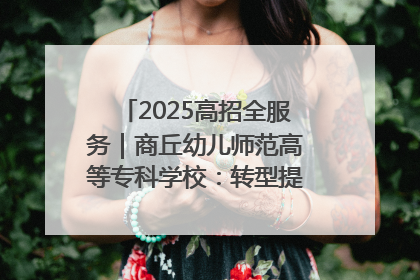 2025高招全服务｜商丘幼儿师范高等专科学校：转型提质谋发展 全力推进高水平综合性应用型高等专科学校建设