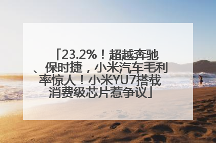 23.2%！超越奔驰、保时捷，小米汽车毛利率惊人！小米YU7搭载消费级芯片惹争议